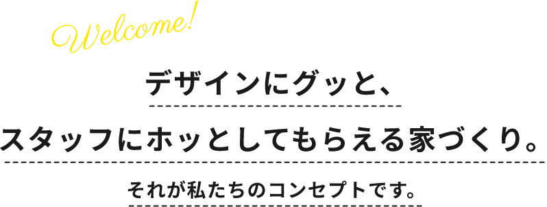 デザインにグッと、スタッフにホッとしてもらえる家づくり。それが私たちのコンセプトです。