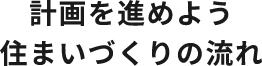 計画を進めよう住まいづくりの流れ