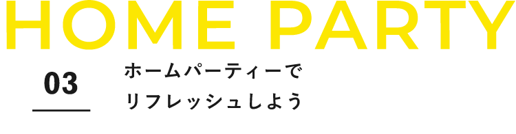 HOME PARTY　03　ホームパーティーでリフレッシュしよう