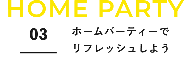 HOME PARTY　03　ホームパーティーでリフレッシュしよう