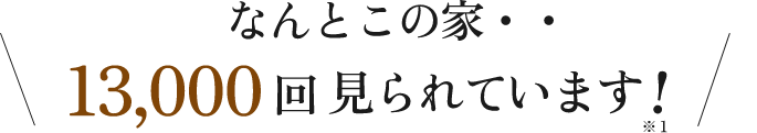なんとこの家...13,000回見られています！