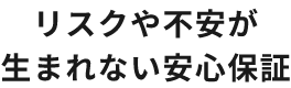 リスクや不安が生まれない安心保証