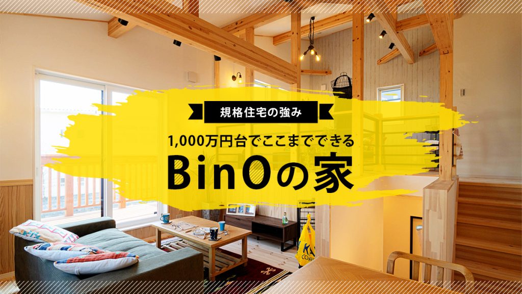 規格住宅の強み　1,000万円台でここまでできるBinOの家